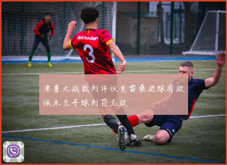 津鲁大战裁判评议克雷桑进球有效依木兰手球判罚无效