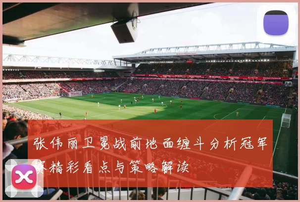 张伟丽卫冕战前地面缠斗分析冠军赛精彩看点与策略解读
