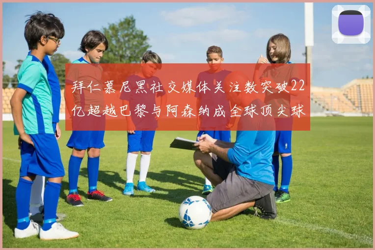 拜仁慕尼黑社交媒体关注数突破22亿超越巴黎与阿森纳成全球顶尖球队