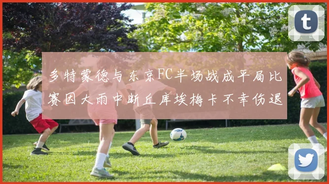多特蒙德与东京FC半场战成平局比赛因大雨中断丘库埃梅卡不幸伤退