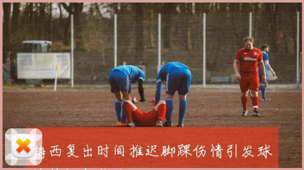 梅西复出时间推迟脚踝伤情引发球迷热议与关注