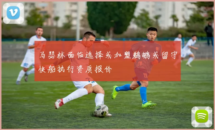 马瑟林面临选择或加盟鹈鹕或留守快船执行资质报价