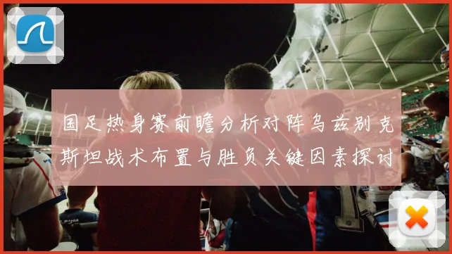 国足热身赛前瞻分析对阵乌兹别克斯坦战术布置与胜负关键因素探讨