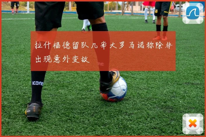 拉什福德留队几率大罗马诺称除非出现意外变故