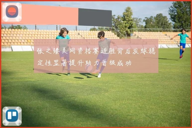 张之臻美网资格赛连胜背后发球稳定性显著提升助力晋级成功