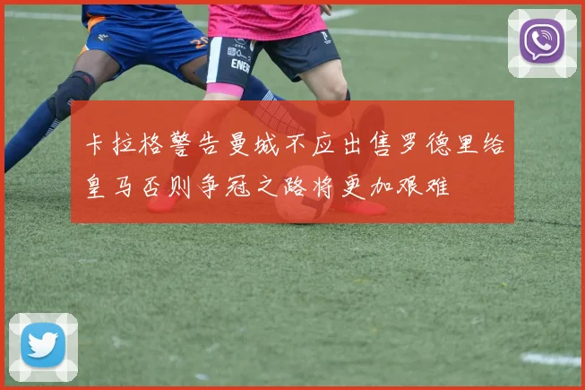 卡拉格警告曼城不应出售罗德里给皇马否则争冠之路将更加艰难