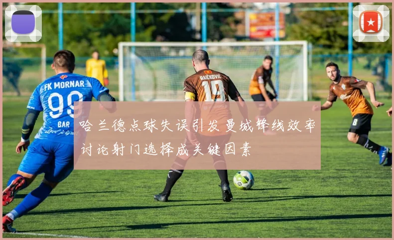 哈兰德点球失误引发曼城锋线效率讨论射门选择成关键因素