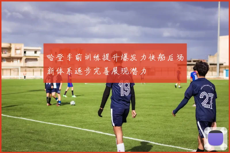 哈登季前训练提升爆发力快船后场新体系逐步完善展现潜力