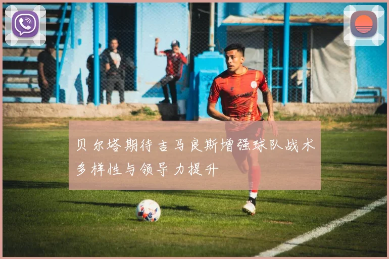 贝尔塔期待吉马良斯增强球队战术多样性与领导力提升
