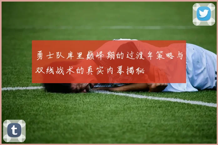 勇士队库里巅峰期的过渡年策略与双线战术的真实内幕揭秘