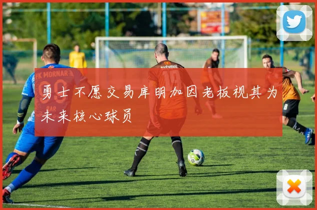 勇士不愿交易库明加因老板视其为未来核心球员